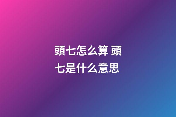頭七怎么算 頭七是什么意思